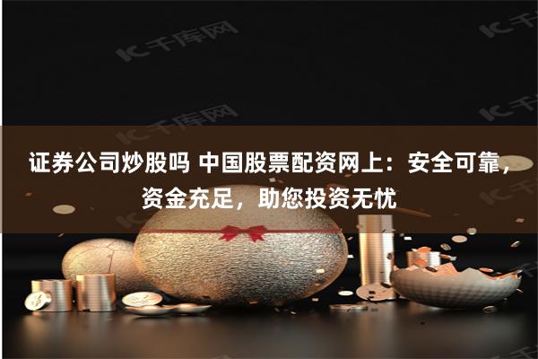 证券公司炒股吗 中国股票配资网上：安全可靠，资金充足，助您投资无忧