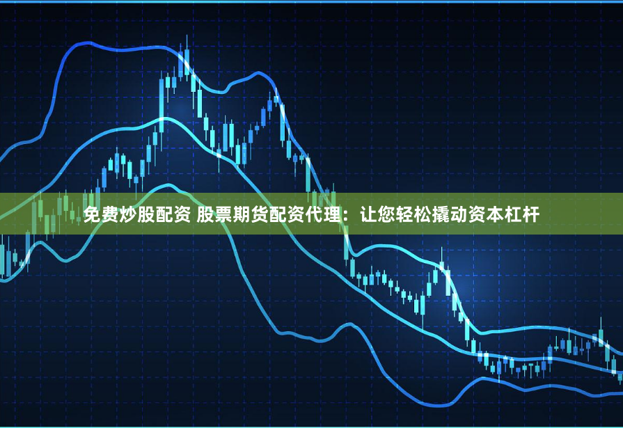 免费炒股配资 股票期货配资代理：让您轻松撬动资本杠杆