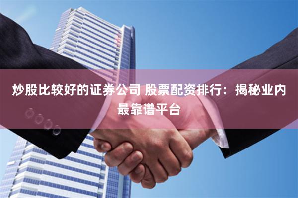 炒股比较好的证券公司 股票配资排行：揭秘业内最靠谱平台