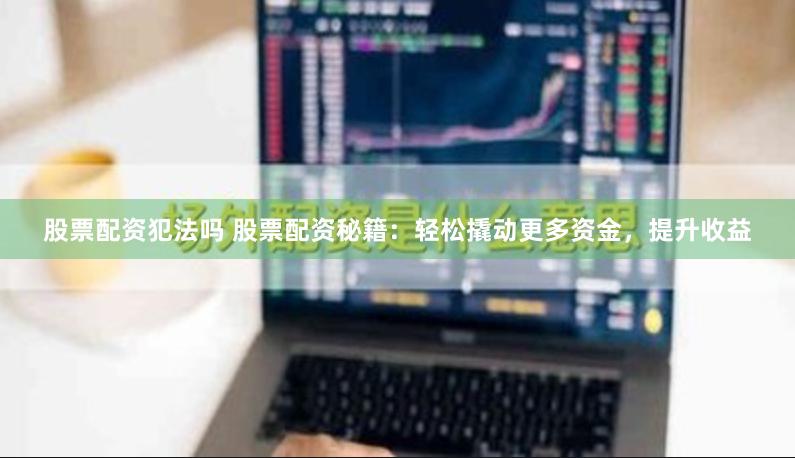 股票配资犯法吗 股票配资秘籍：轻松撬动更多资金，提升收益