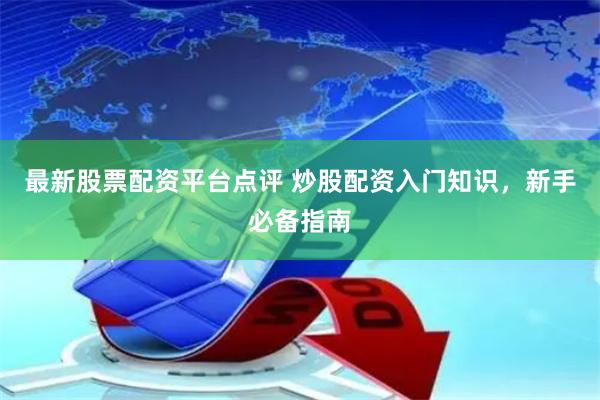 最新股票配资平台点评 炒股配资入门知识，新手必备指南