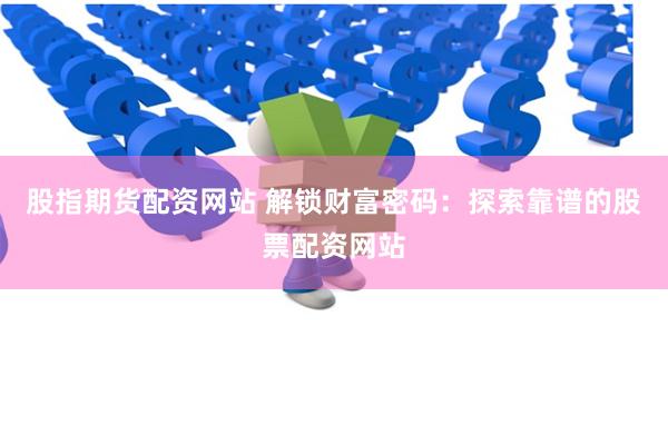 股指期货配资网站 解锁财富密码：探索靠谱的股票配资网站