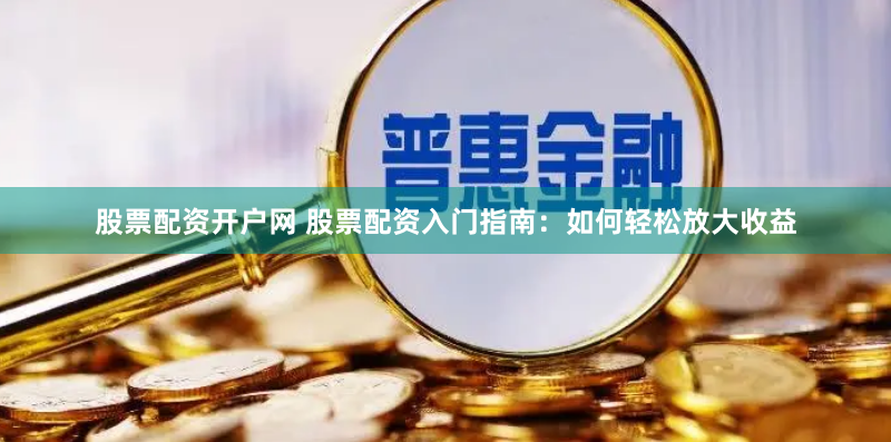 股票配资开户网 股票配资入门指南：如何轻松放大收益