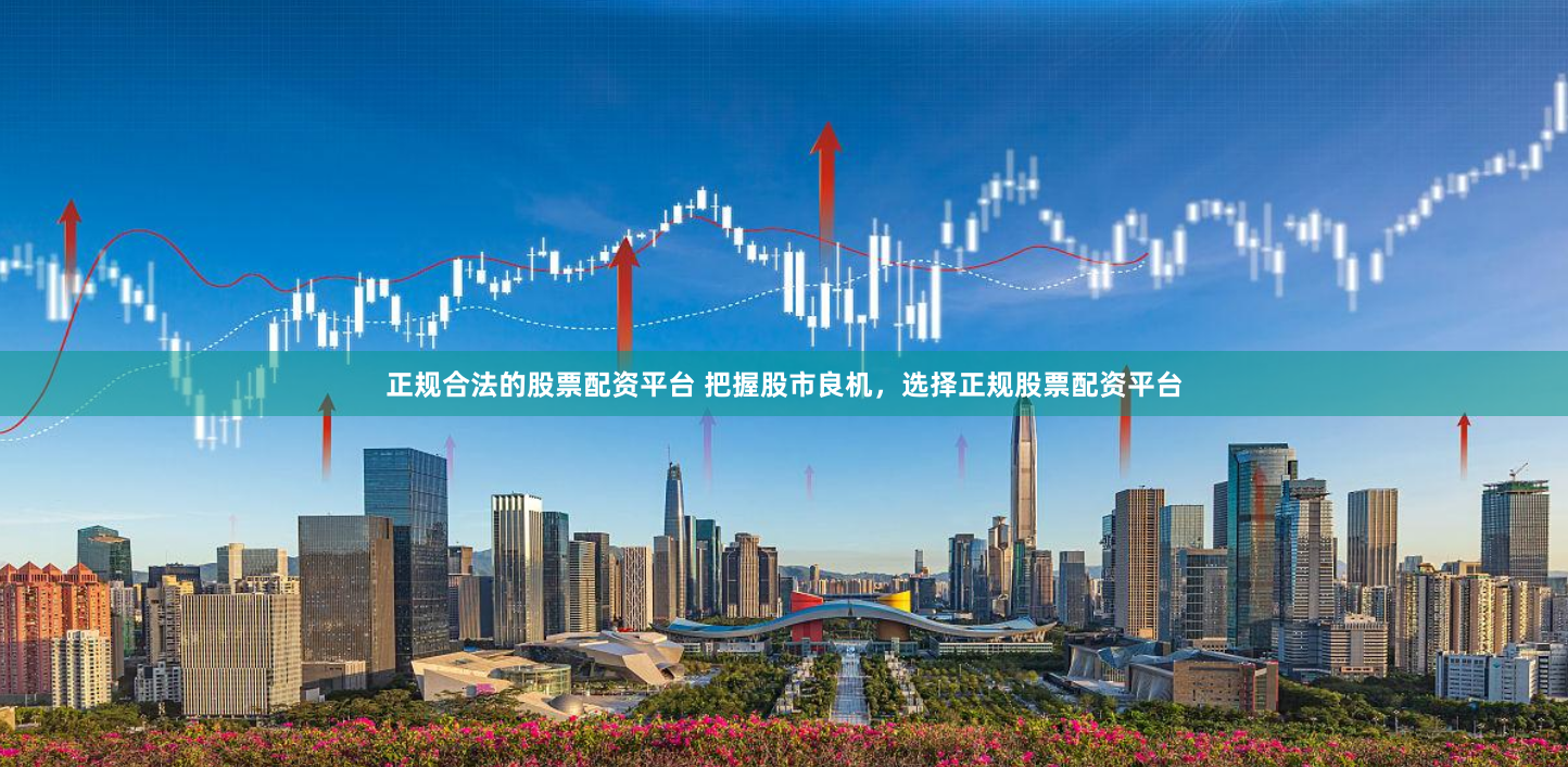 正规合法的股票配资平台 把握股市良机，选择正规股票配资平台