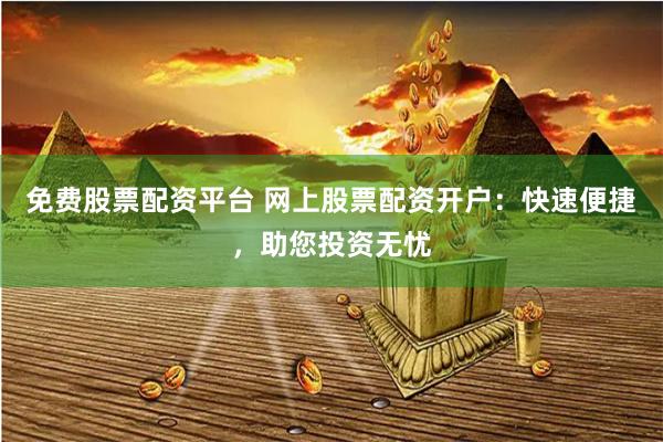 免费股票配资平台 网上股票配资开户：快速便捷，助您投资无忧