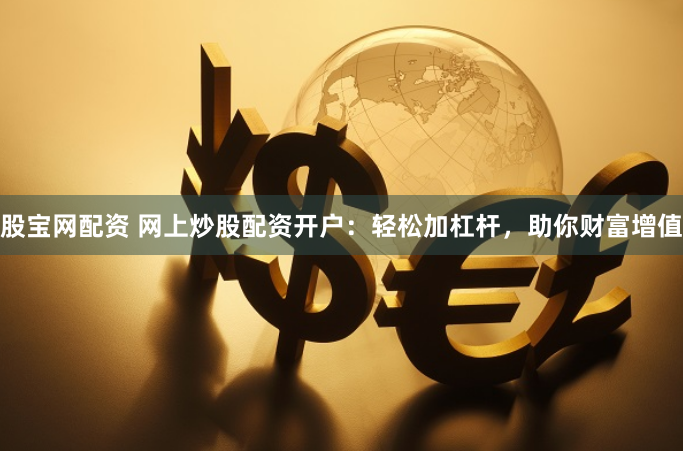 股宝网配资 网上炒股配资开户：轻松加杠杆，助你财富增值