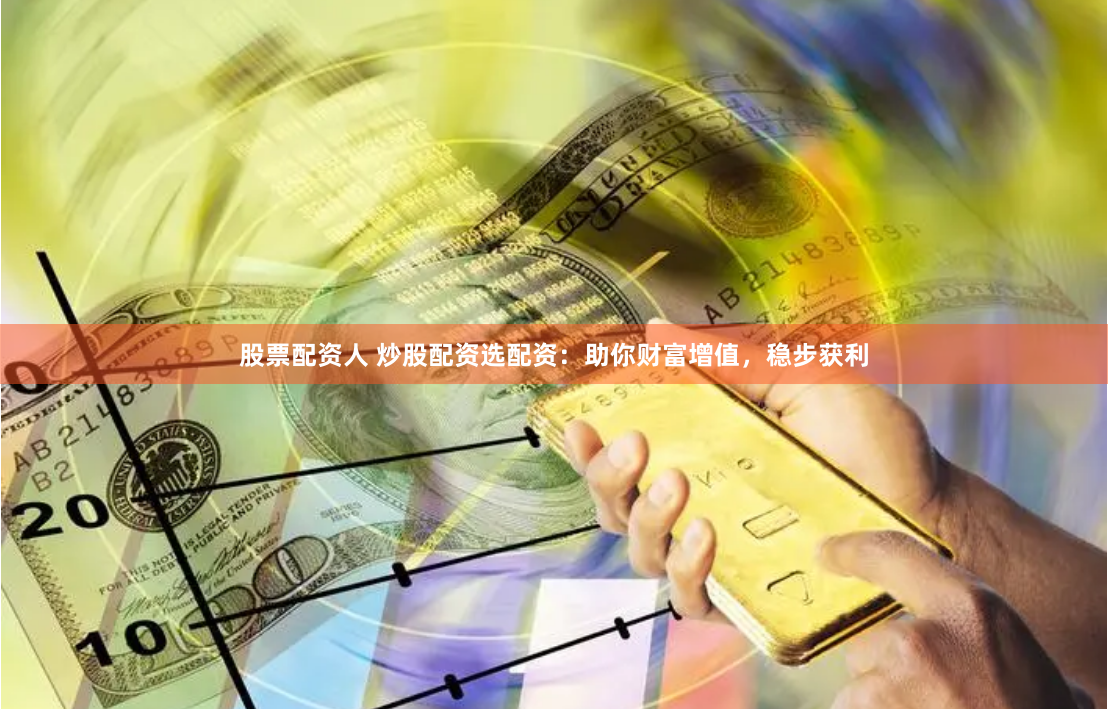 股票配资人 炒股配资选配资：助你财富增值，稳步获利