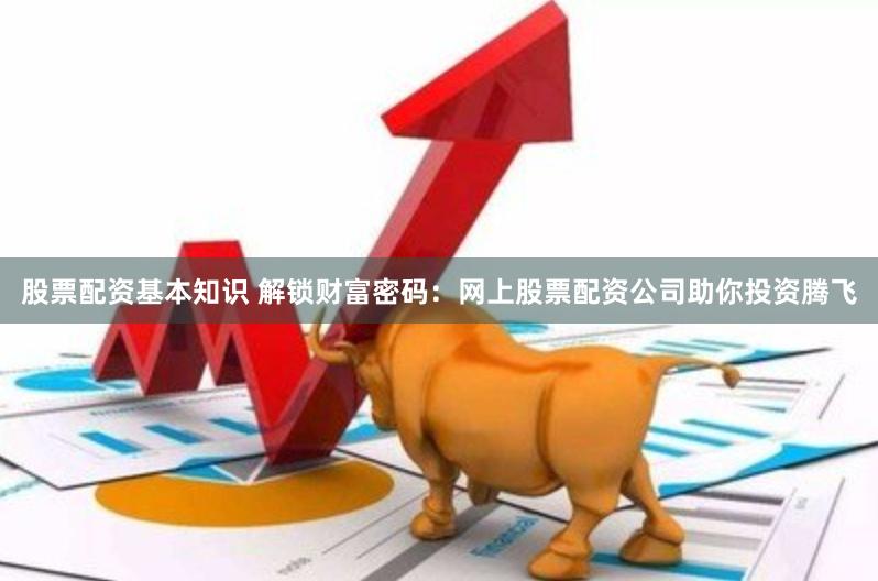 股票配资基本知识 解锁财富密码：网上股票配资公司助你投资腾飞