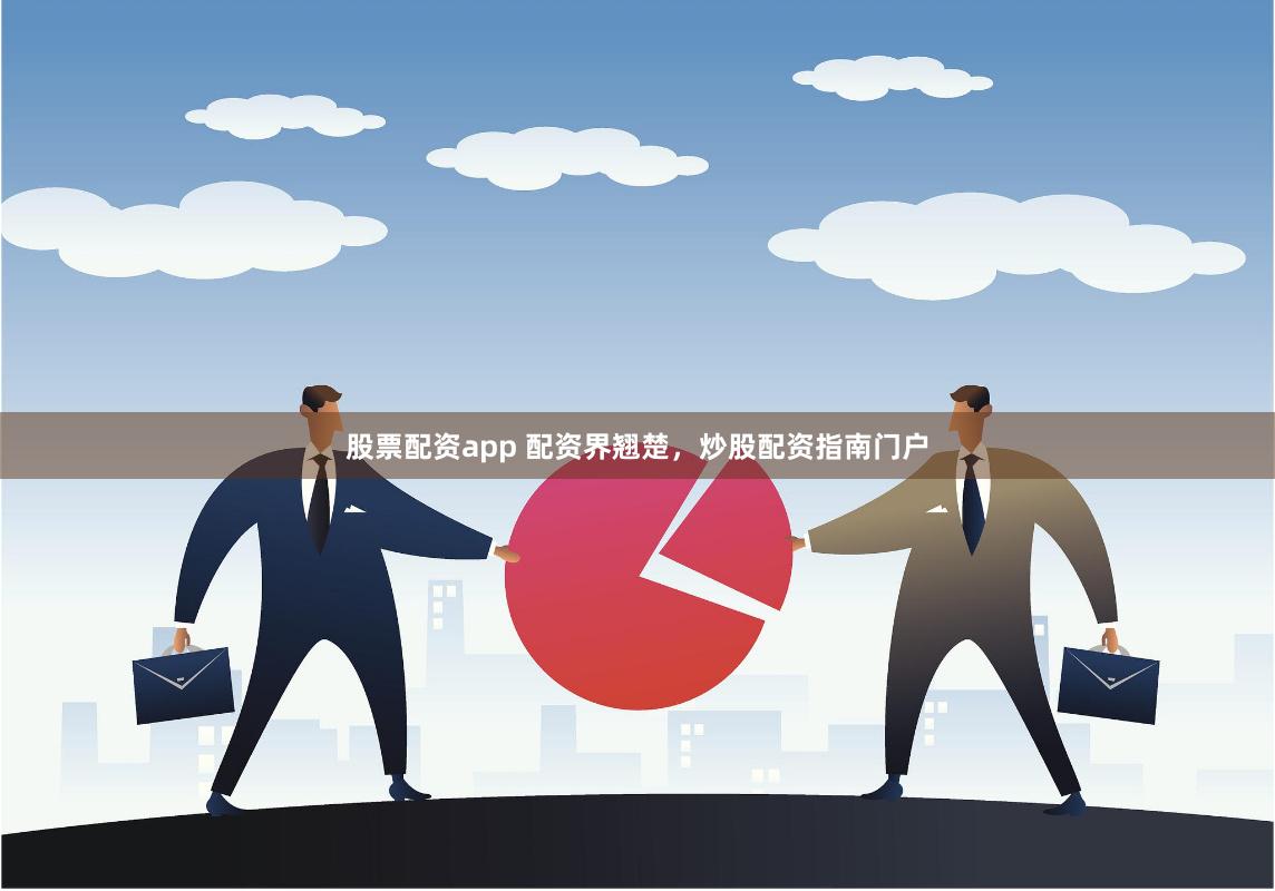 股票配资app 配资界翘楚，炒股配资指南门户