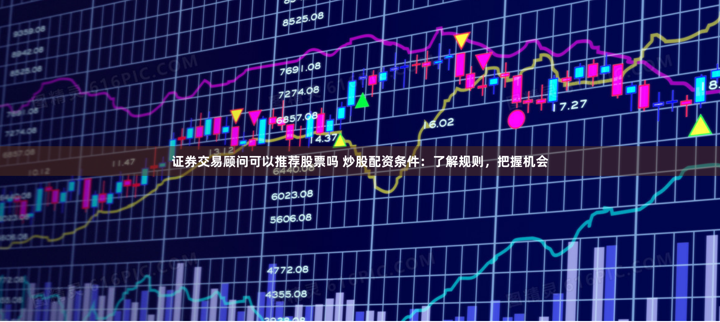 证券交易顾问可以推荐股票吗 炒股配资条件：了解规则，把握机会
