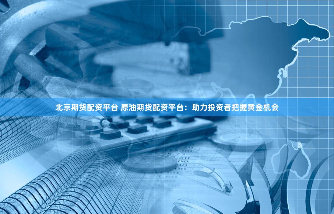 北京期货配资平台 原油期货配资平台：助力投资者把握黄金机会