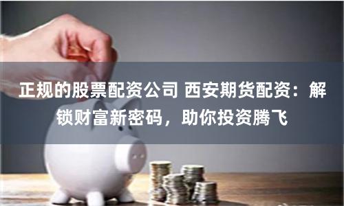 正规的股票配资公司 西安期货配资：解锁财富新密码，助你投资腾飞