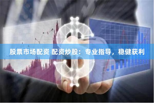 股票市场配资 配资炒股：专业指导，稳健获利
