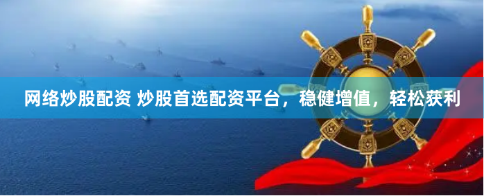 网络炒股配资 炒股首选配资平台，稳健增值，轻松获利