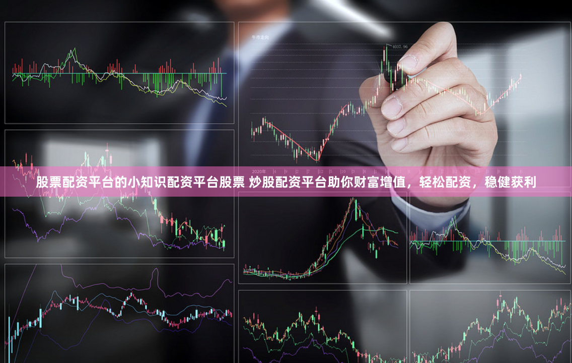 股票配资平台的小知识配资平台股票 炒股配资平台助你财富增值，轻松配资，稳健获利