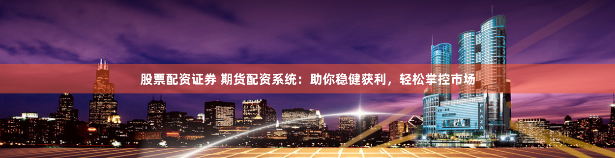 股票配资证券 期货配资系统：助你稳健获利，轻松掌控市场