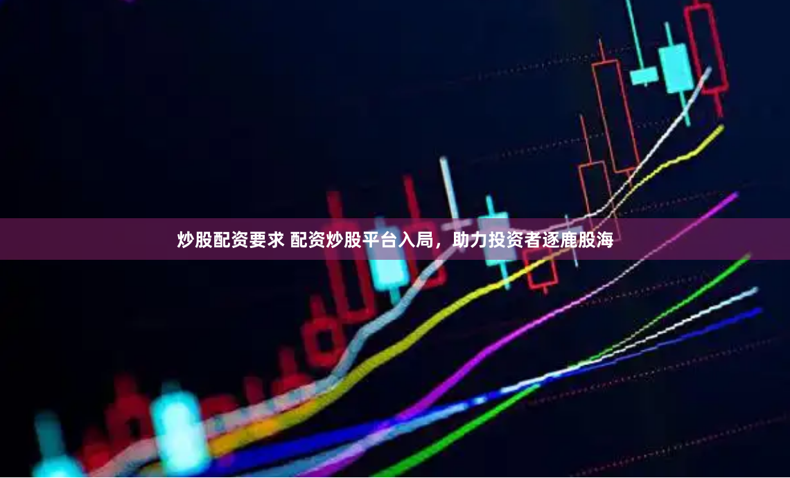 炒股配资要求 配资炒股平台入局，助力投资者逐鹿股海