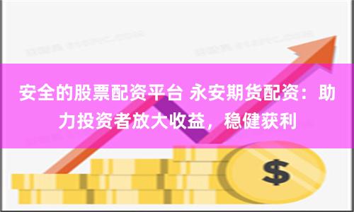 安全的股票配资平台 永安期货配资：助力投资者放大收益，稳健获利