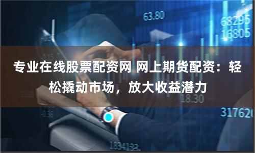 专业在线股票配资网 网上期货配资：轻松撬动市场，放大收益潜力