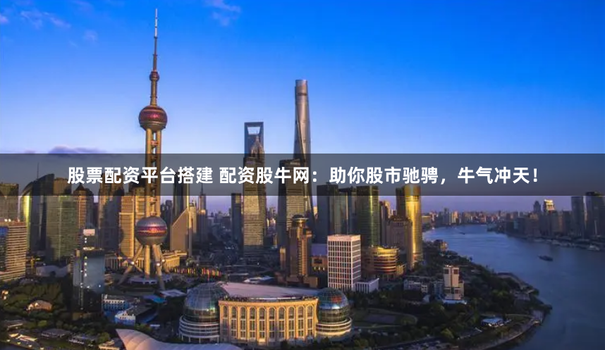 股票配资平台搭建 配资股牛网：助你股市驰骋，牛气冲天！