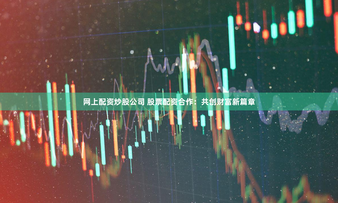 网上配资炒股公司 股票配资合作：共创财富新篇章