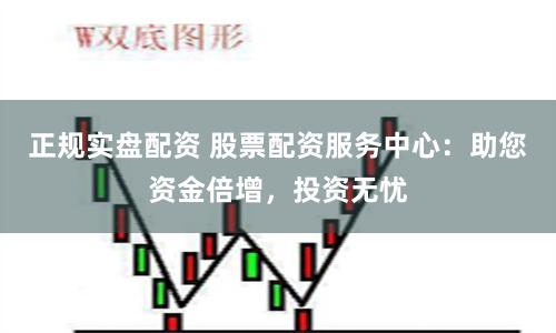正规实盘配资 股票配资服务中心：助您资金倍增，投资无忧