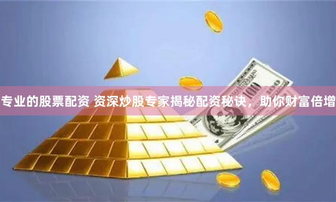 专业的股票配资 资深炒股专家揭秘配资秘诀，助你财富倍增