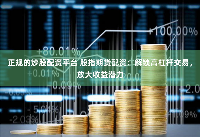 正规的炒股配资平台 股指期货配资：解锁高杠杆交易，放大收益潜力