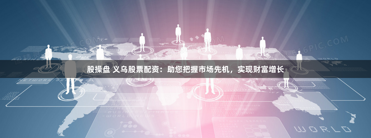 股操盘 义乌股票配资：助您把握市场先机，实现财富增长