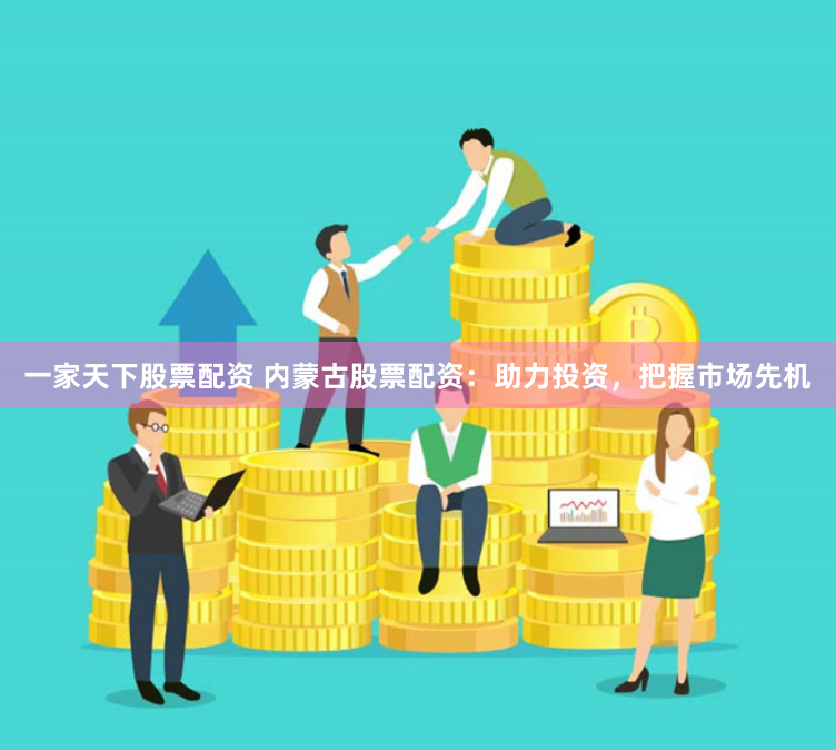 一家天下股票配资 内蒙古股票配资：助力投资，把握市场先机