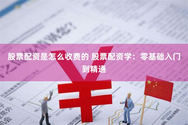 股票配资是怎么收费的 股票配资学：零基础入门到精通
