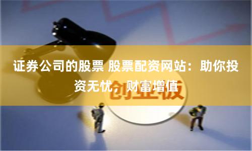 证券公司的股票 股票配资网站：助你投资无忧，财富增值