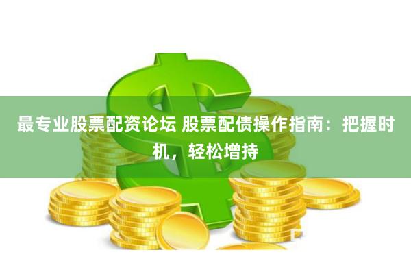 最专业股票配资论坛 股票配债操作指南：把握时机，轻松增持