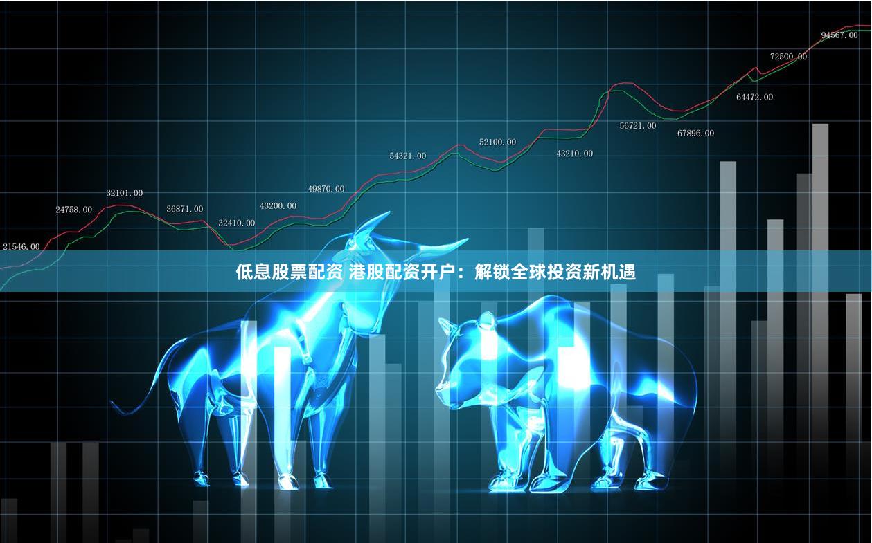 低息股票配资 港股配资开户：解锁全球投资新机遇