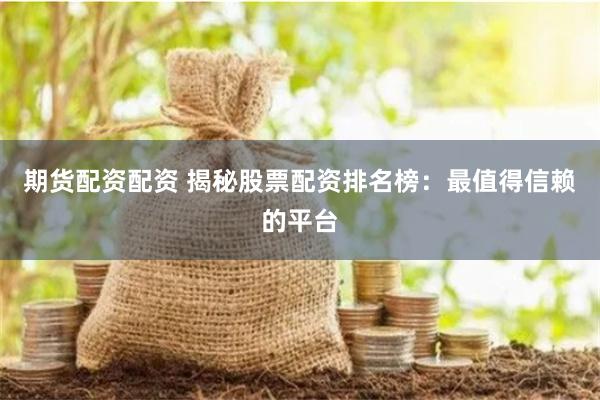 期货配资配资 揭秘股票配资排名榜：最值得信赖的平台