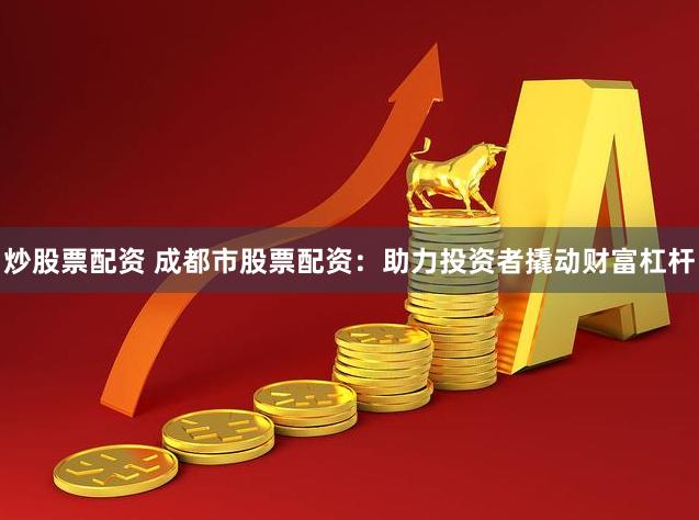 炒股票配资 成都市股票配资：助力投资者撬动财富杠杆