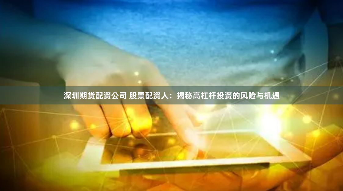 深圳期货配资公司 股票配资人：揭秘高杠杆投资的风险与机遇