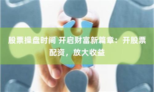 股票操盘时间 开启财富新篇章：开股票配资，放大收益