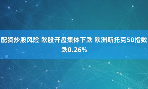 配资炒股风险 欧股开盘集体下跌 欧洲斯托克50指数跌0.26%