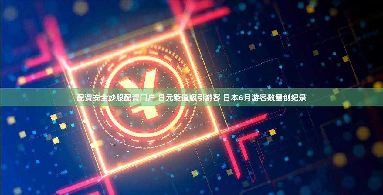 配资安全炒股配资门户 日元贬值吸引游客 日本6月游客数量创纪录