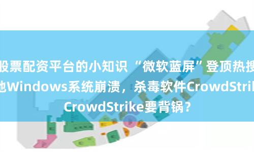 股票配资平台的小知识 “微软蓝屏”登顶热搜：全球多地Windows系统崩溃，杀毒软件CrowdStrike要背锅？