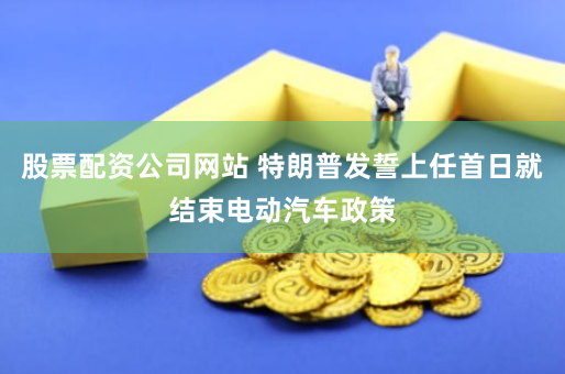 股票配资公司网站 特朗普发誓上任首日就结束电动汽车政策
