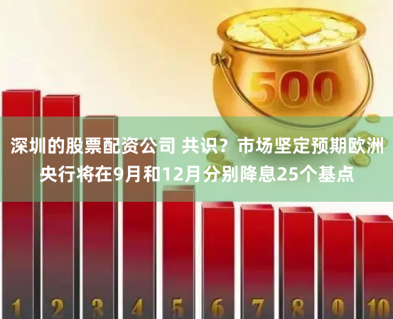 深圳的股票配资公司 共识？市场坚定预期欧洲央行将在9月和12月分别降息25个基点