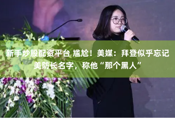 新手炒股配资平台 尴尬！美媒：拜登似乎忘记美防长名字，称他“那个黑人”