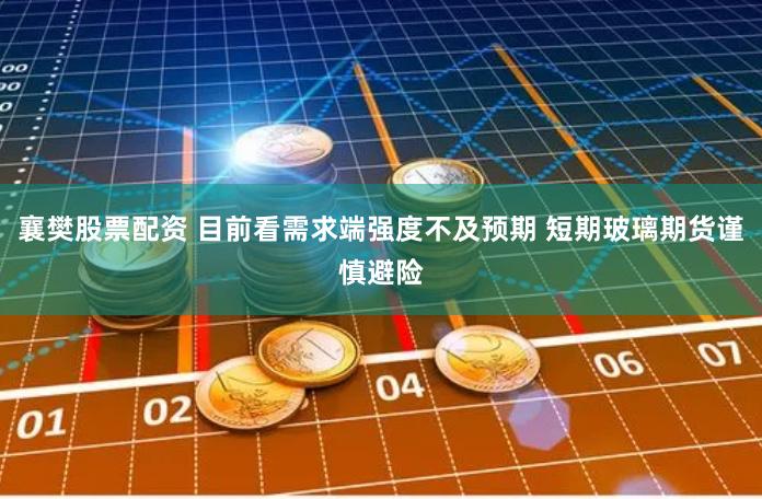 襄樊股票配资 目前看需求端强度不及预期 短期玻璃期货谨慎避险
