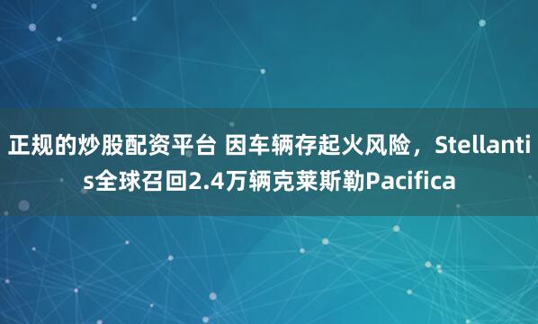 正规的炒股配资平台 因车辆存起火风险，Stellantis全球召回2.4万辆克莱斯勒Pacifica