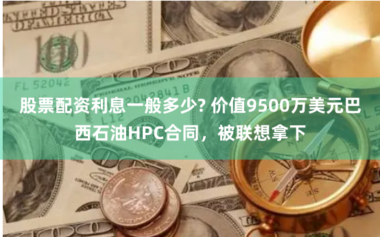 股票配资利息一般多少? 价值9500万美元巴西石油HPC合同，被联想拿下