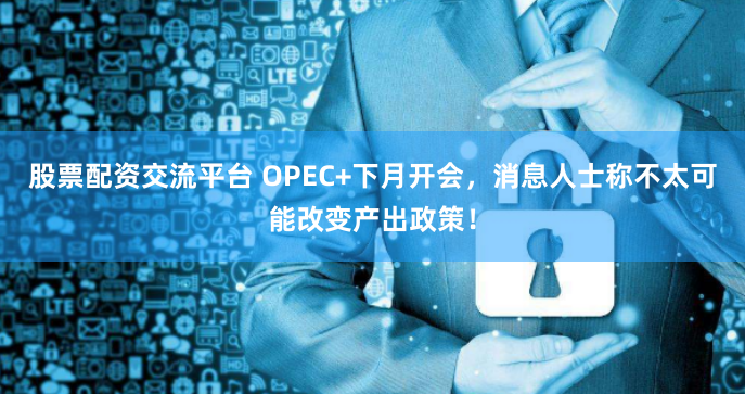 股票配资交流平台 OPEC+下月开会，消息人士称不太可能改变产出政策！