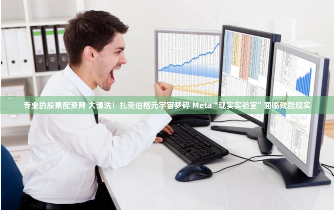 专业的股票配资网 大清洗！扎克伯格元宇宙梦碎 Meta“现实实验室”面临残酷现实