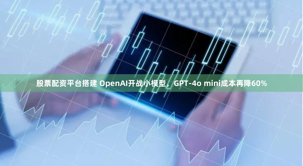 股票配资平台搭建 OpenAI开战小模型，GPT-4o mini成本再降60%